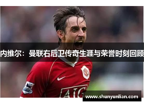 内维尔：曼联右后卫传奇生涯与荣誉时刻回顾