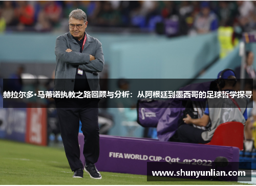 赫拉尔多·马蒂诺执教之路回顾与分析：从阿根廷到墨西哥的足球哲学探寻