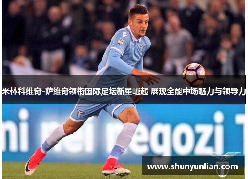 米林科维奇-萨维奇领衔国际足坛新星崛起 展现全能中场魅力与领导力
