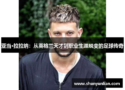 亚当·拉拉纳：从英格兰天才到职业生涯蜕变的足球传奇