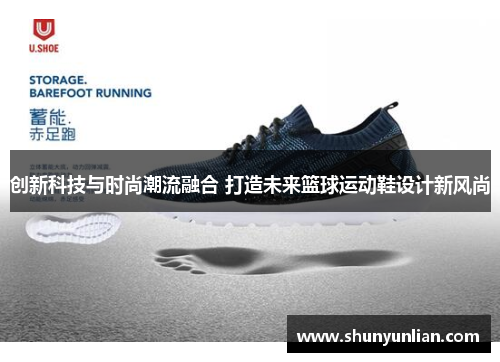 创新科技与时尚潮流融合 打造未来篮球运动鞋设计新风尚 创新科技与时尚潮流融合 打造未来篮球运动鞋设计新风尚