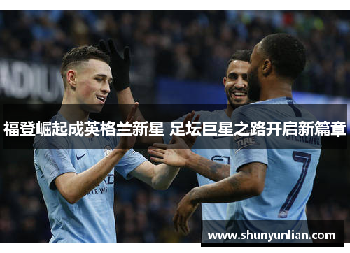 福登崛起成英格兰新星 足坛巨星之路开启新篇章