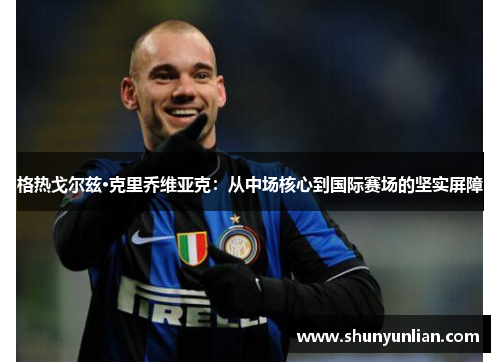 格热戈尔兹·克里乔维亚克:从中场核心到国际赛场的坚实屏障 格热戈尔兹·克里乔维亚克:从中场核心到国际赛场的坚实屏障
