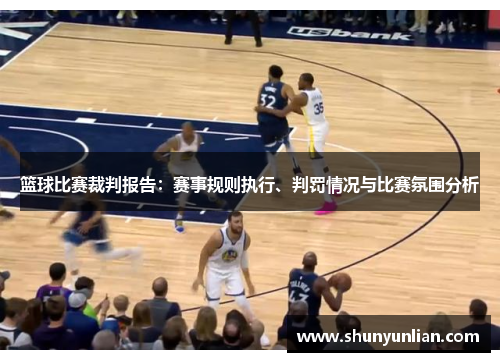 篮球比赛裁判报告：赛事规则执行、判罚情况与比赛氛围分析