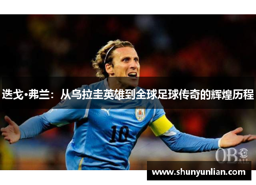 迭戈·弗兰：从乌拉圭英雄到全球足球传奇的辉煌历程