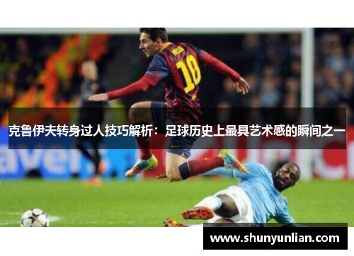 克鲁伊夫转身过人技巧解析：足球历史上最具艺术感的瞬间之一