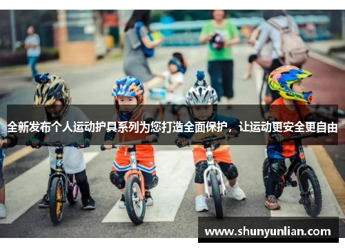 全新发布个人运动护具系列为您打造全面保护，让运动更安全更自由