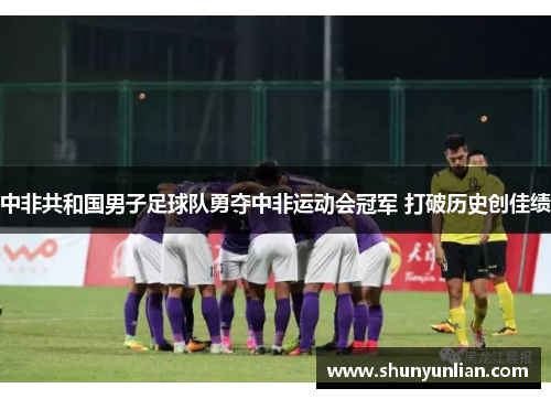 中非共和国男子足球队勇夺中非运动会冠军 打破历史创佳绩