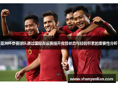 亚洲杯参赛球队通过国际友谊赛提升竞技状态与经验积累的重要性分析
