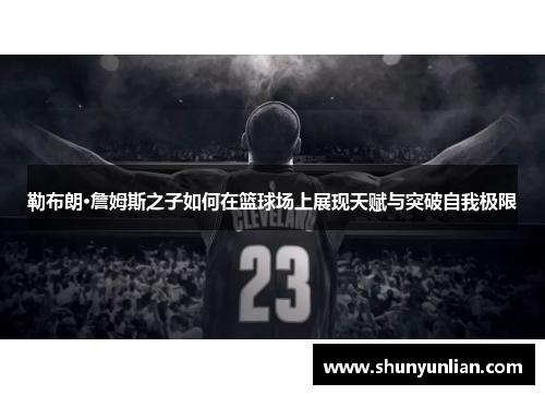 勒布朗·詹姆斯之子如何在篮球场上展现天赋与突破自我极限