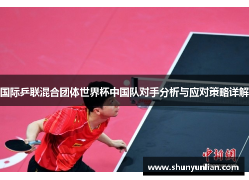 国际乒联混合团体世界杯中国队对手分析与应对策略详解