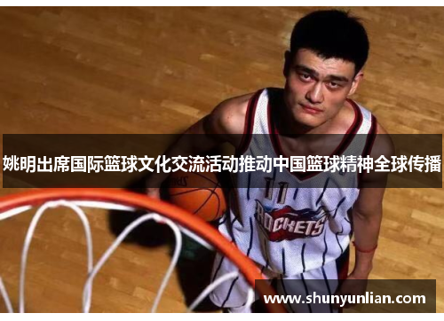 姚明出席国际篮球文化交流活动推动中国篮球精神全球传播