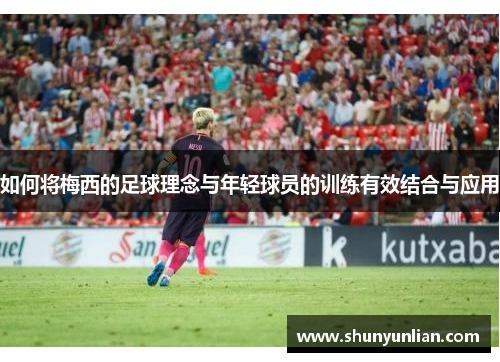 如何将梅西的足球理念与年轻球员的训练有效结合与应用