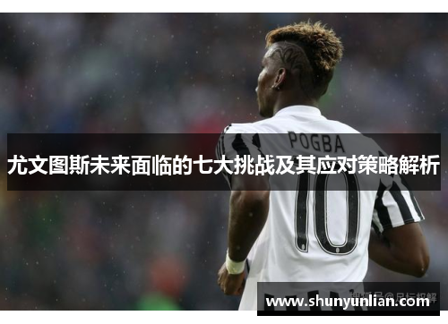 尤文图斯未来面临的七大挑战及其应对策略解析