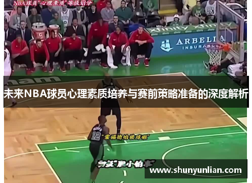 未来NBA球员心理素质培养与赛前策略准备的深度解析