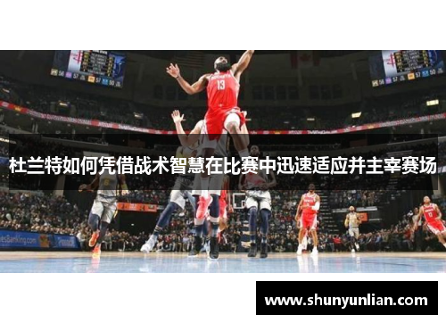 杜兰特如何凭借战术智慧在比赛中迅速适应并主宰赛场