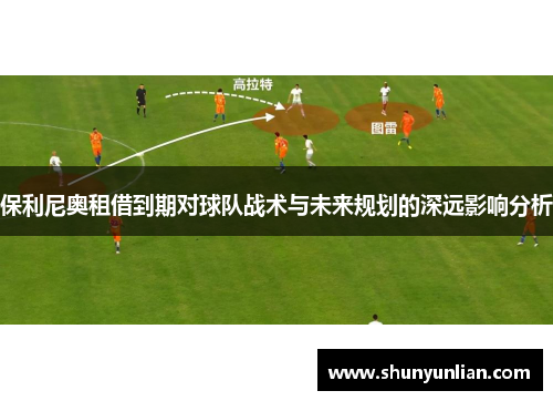 保利尼奥租借到期对球队战术与未来规划的深远影响分析