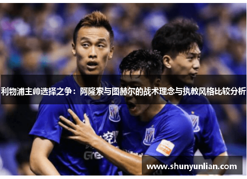 利物浦主帅选择之争：阿隆索与图赫尔的战术理念与执教风格比较分析