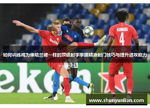 如何训练成为像哈兰德一样的顶级射手掌握精准射门技巧与提升进攻能力