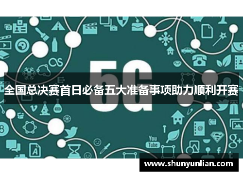 全国总决赛首日必备五大准备事项助力顺利开赛