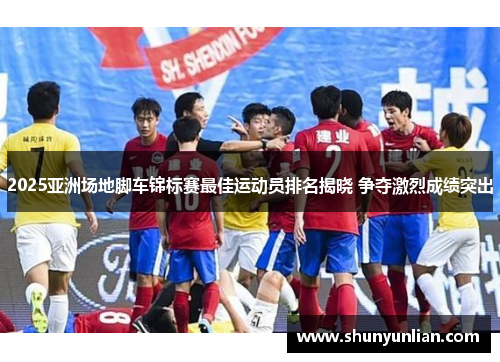 2025亚洲场地脚车锦标赛最佳运动员排名揭晓 争夺激烈成绩突出