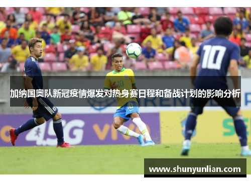 加纳国奥队新冠疫情爆发对热身赛日程和备战计划的影响分析