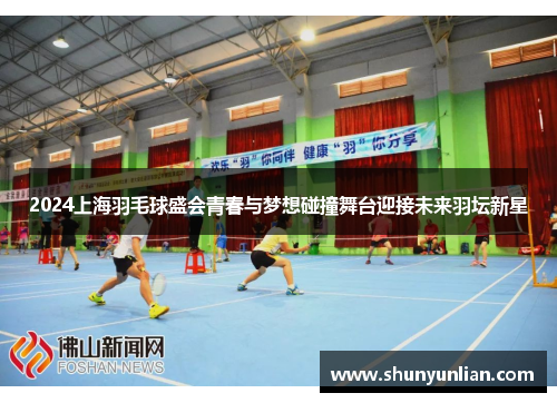 2024上海羽毛球盛会青春与梦想碰撞舞台迎接未来羽坛新星