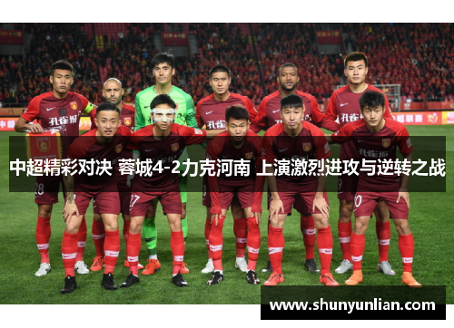 中超精彩对决 蓉城4-2力克河南 上演激烈进攻与逆转之战