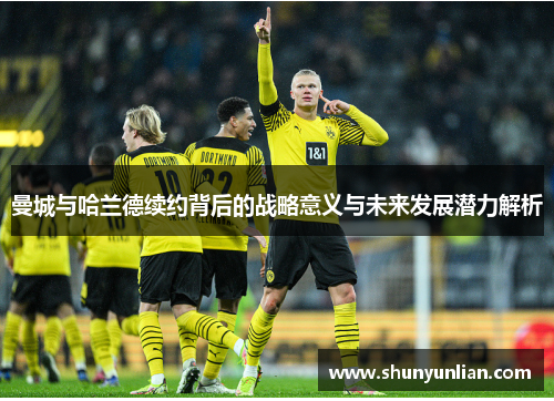 曼城与哈兰德续约背后的战略意义与未来发展潜力解析