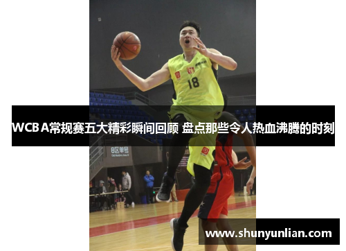 WCBA常规赛五大精彩瞬间回顾 盘点那些令人热血沸腾的时刻