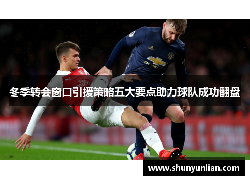 冬季转会窗口引援策略五大要点助力球队成功翻盘 冬季转会窗口引援策略五大要点助力球队成功翻盘