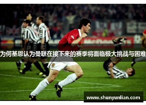 为何基恩认为曼联在接下来的赛季将面临极大挑战与困难