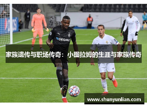 家族遗传与职场传奇:小图拉姆的生涯与家族传奇 家族遗传与职场传奇:小图拉姆的生涯与家族传奇