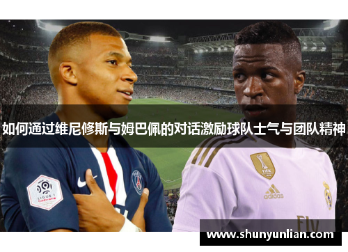 如何通过维尼修斯与姆巴佩的对话激励球队士气与团队精神