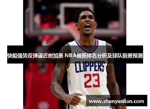 快船强势反弹逼近附加赛 NBA最新排名分析及球队前景预测