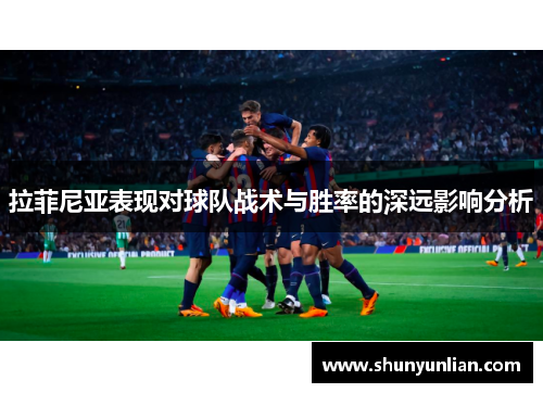 拉菲尼亚表现对球队战术与胜率的深远影响分析