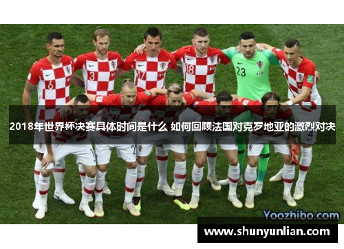 2018年世界杯决赛具体时间是什么 如何回顾法国对克罗地亚的激烈对决 2018年世界杯决赛具体时间是什么 如何回顾法国对克罗地亚的激烈对决