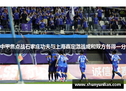 中甲焦点战石家庄功夫与上海嘉定激战成和双方各得一分