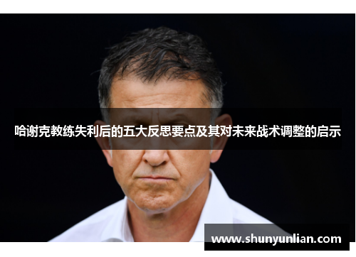 哈谢克教练失利后的五大反思要点及其对未来战术调整的启示