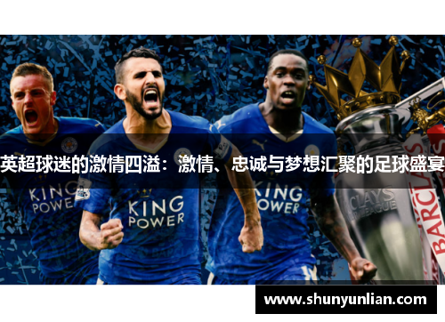 英超球迷的激情四溢:激情、忠诚与梦想汇聚的足球盛宴 英超球迷的激情四溢:激情、忠诚与梦想汇聚的足球盛宴