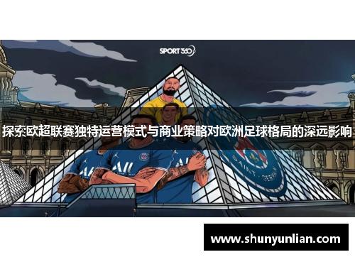 探索欧超联赛独特运营模式与商业策略对欧洲足球格局的深远影响