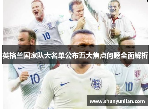英格兰国家队大名单公布五大焦点问题全面解析 英格兰国家队大名单公布五大焦点问题全面解析