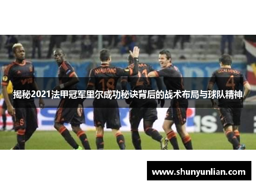 揭秘2021法甲冠军里尔成功秘诀背后的战术布局与球队精神