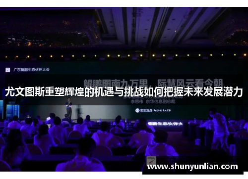 尤文图斯重塑辉煌的机遇与挑战如何把握未来发展潜力