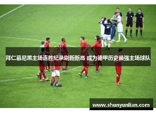 拜仁慕尼黑主场连胜纪录刷新新高 成为德甲历史最强主场球队