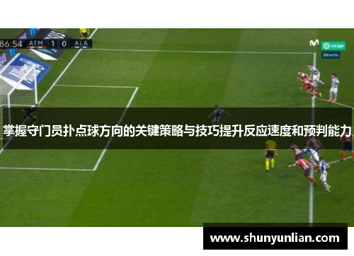 掌握守门员扑点球方向的关键策略与技巧提升反应速度和预判能力