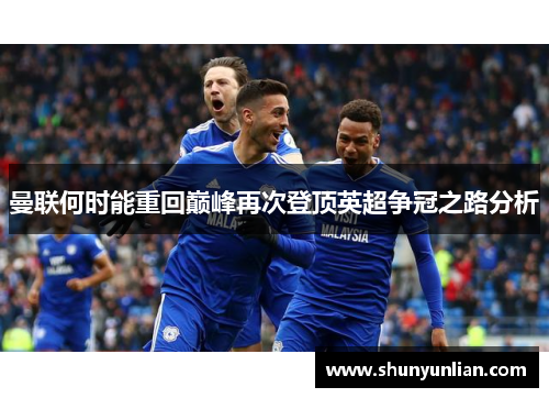 曼联何时能重回巅峰再次登顶英超争冠之路分析 曼联何时能重回巅峰再次登顶英超争冠之路分析