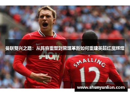 曼联复兴之路:从阵容重塑到管理革新如何重建英超红魔辉煌 曼联复兴之路:从阵容重塑到管理革新如何重建英超红魔辉煌
