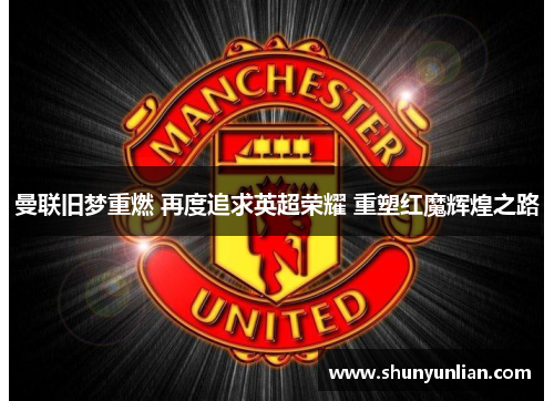曼联旧梦重燃 再度追求英超荣耀 重塑红魔辉煌之路 曼联旧梦重燃 再度追求英超荣耀 重塑红魔辉煌之路