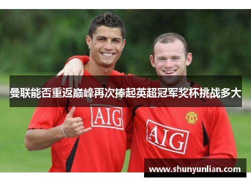 曼联能否重返巅峰再次捧起英超冠军奖杯挑战多大 曼联能否重返巅峰再次捧起英超冠军奖杯挑战多大